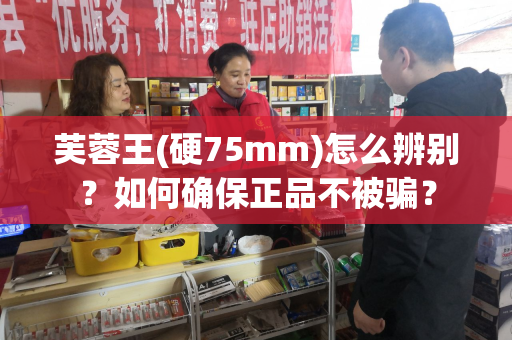 芙蓉王(硬75mm)怎么辨别？如何确保正品不被骗？